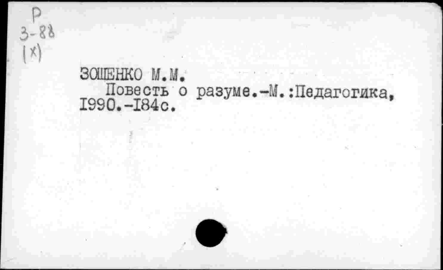 ﻿р
3-П
I*)
ЗОШЕНКО М.М.
Повесть о разуме.-М.:Педагогика, 1990.-184с.